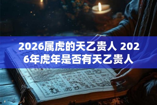 2026属虎的天乙贵人 2026年虎年是否有天乙贵人 2026属虎的天乙贵人 2026年虎年是否有天乙贵人