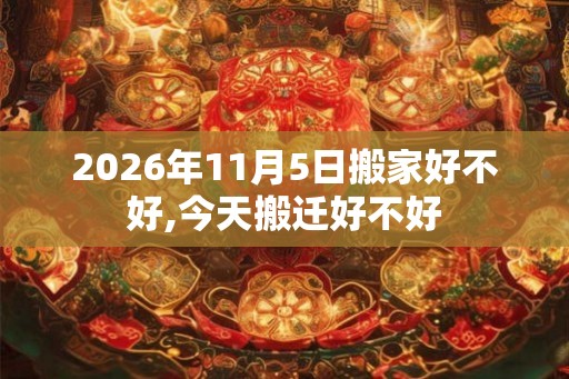 2026年11月5日搬家好不好,今天搬迁好不好