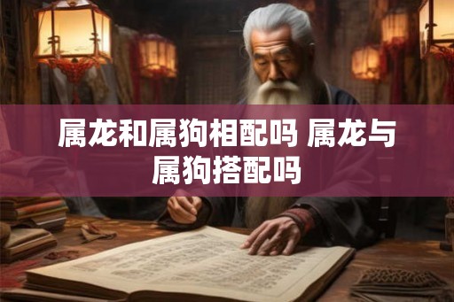 属龙和属狗相配吗 属龙与属狗搭配吗 属龙和属狗相配吗 属龙与属狗搭配吗