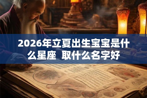 2026年立夏出生宝宝是什么星座  取什么名字好