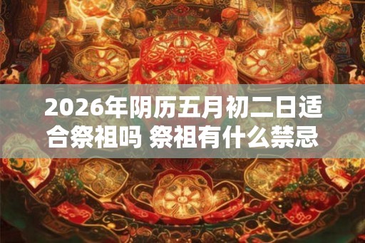 2026年阴历五月初二日适合祭祖吗 祭祖有什么禁忌