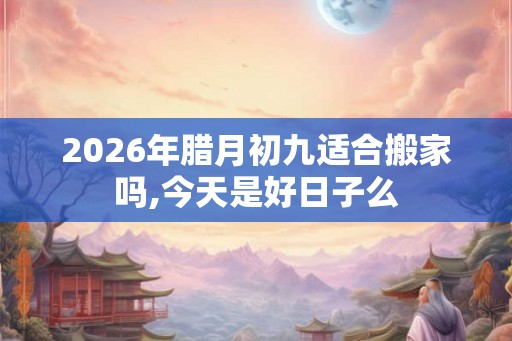 2026年腊月初九适合搬家吗,今天是好日子么