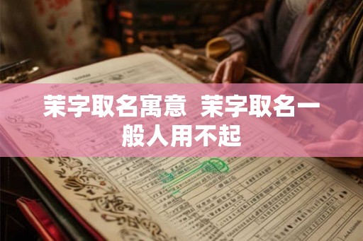 茉字取名寓意  茉字取名一般人用不起