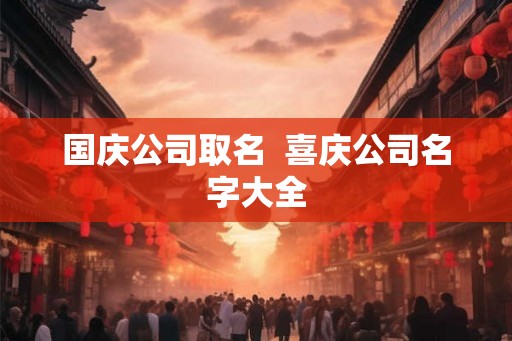 国庆公司取名  喜庆公司名字大全
