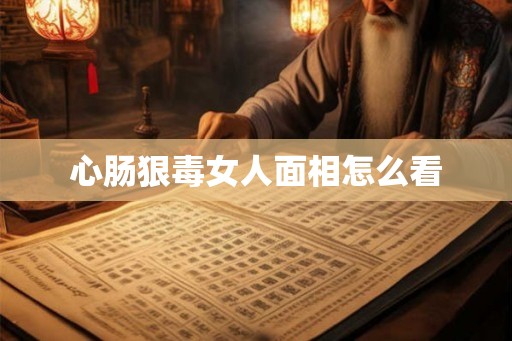 心肠狠毒女人面相怎么看 心肠狠毒女人面相怎么看