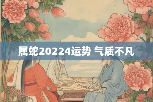 属蛇20224运势 气质不凡