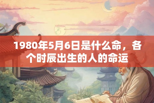 1980年5月6日是什么命，各个时辰出生的人的命运