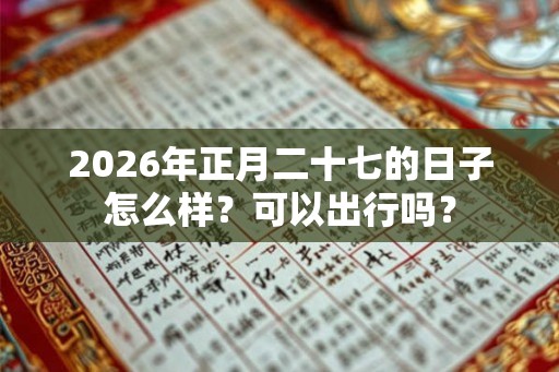 2026年正月二十七的日子怎么样?可以出行吗? 2026年正月二十七的日子怎么样?可以出行吗?