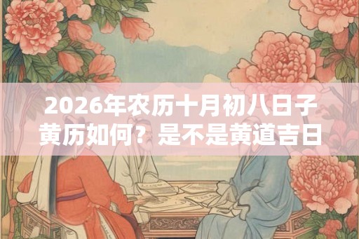 2026年农历十月初八日子黄历如何?是不是黄道吉日? 2026年农历十月初八日子黄历如何?是不是黄道吉日?
