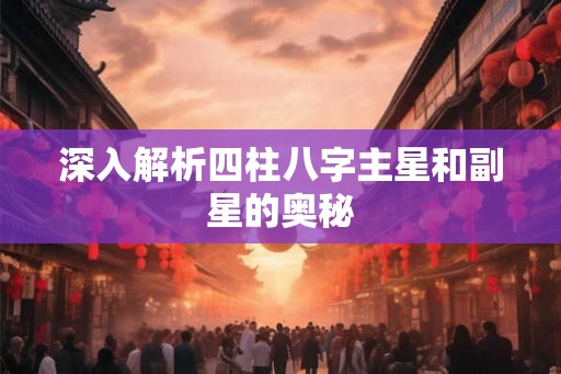 深入解析四柱八字主星和副星的奥秘