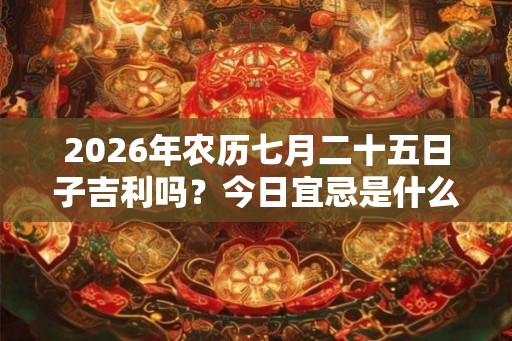 2026年农历七月二十五日子吉利吗?今日宜忌是什么 2026年农历七月二十五日子吉利吗?今日宜忌是什么