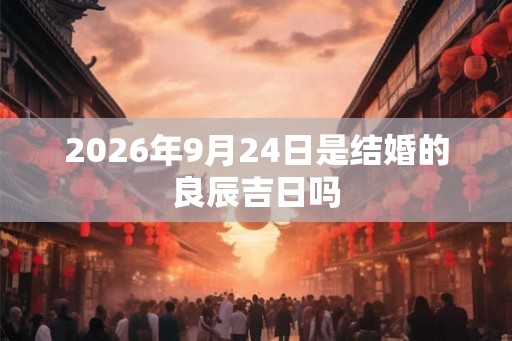 2026年9月24日是结婚的良辰吉日吗