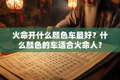 火命开什么颜色车最好?什么颜色的车适合火命人? 火命开什么颜色车最好?什么颜色的车适合火命人?