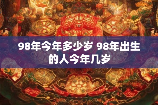 98年今年多少岁 98年出生的人今年几岁 98年今年多少岁 98年出生的人今年几岁
