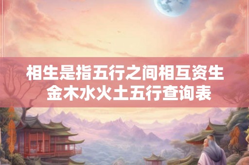 相生是指五行之间相互资生  金木水火土五行查询表