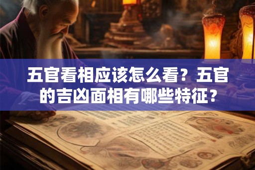 五官看相应该怎么看？五官的吉凶面相有哪些特征？