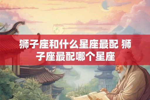 狮子座和什么星座最配 狮子座最配哪个星座