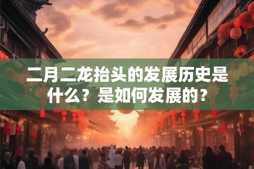 二月二龙抬头的发展历史是什么？是如何发展的？