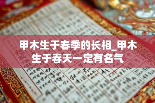 甲木生于春季的长相_甲木生于春天一定有名气
