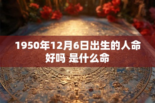 1950年12月6日出生的人命好吗 是什么命