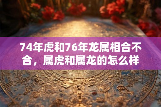 74年虎和76年龙属相合不合，属虎和属龙的怎么样