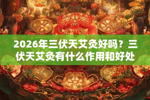 2026年三伏天艾灸好吗？三伏天艾灸有什么作用和好处？