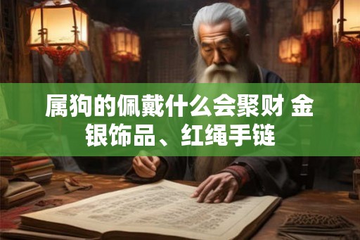属狗的佩戴什么会聚财 金银饰品、红绳手链 属狗的佩戴什么会聚财 金银饰品、红绳手链