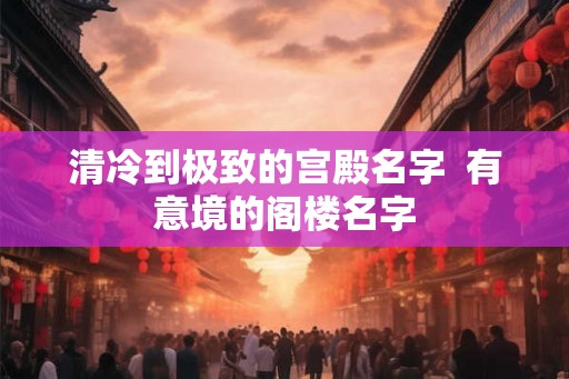 清冷到极致的宫殿名字  有意境的阁楼名字