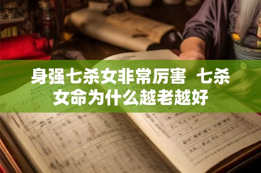 身强七杀女非常厉害  七杀女命为什么越老越好
