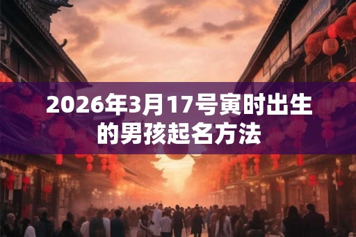 2026年3月17号寅时出生的男孩起名方法