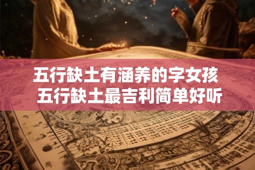 五行缺土有涵养的字女孩  五行缺土最吉利简单好听的字
