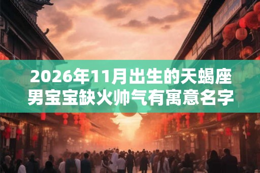 2026年11月出生的天蝎座男宝宝缺火帅气有寓意名字