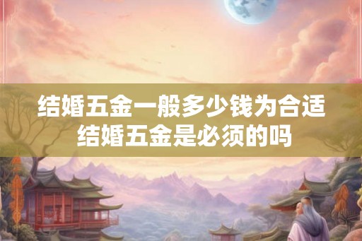 结婚五金一般多少钱为合适 结婚五金是必须的吗