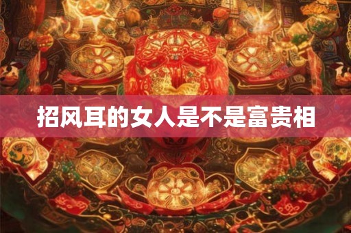 招风耳的女人是不是富贵相 招风耳的女人是不是富贵相