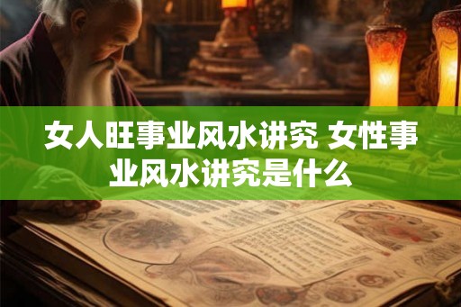 女人旺事业风水讲究 女性事业风水讲究是什么 女人旺事业风水讲究 女性事业风水讲究是什么