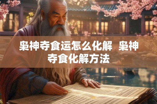 枭神夺食运怎么化解  枭神夺食化解方法
