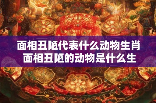 面相丑陋代表什么动物生肖 面相丑陋的动物是什么生肖