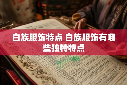 白族服饰特点 白族服饰有哪些独特特点