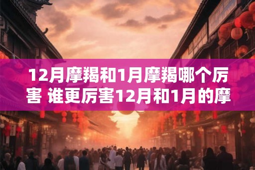 12月摩羯和1月摩羯哪个厉害 谁更厉害12月和1月的摩羯
