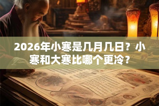 2026年小寒是几月几日?小寒和大寒比哪个更冷? 2026年小寒是几月几日?小寒和大寒比哪个更冷?