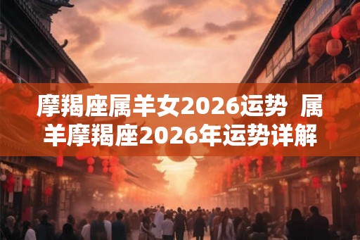 摩羯座属羊女2026运势  属羊摩羯座2026年运势详解