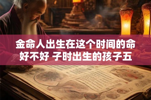 金命人出生在这个时间的命好不好 子时出生的孩子五行属什么
