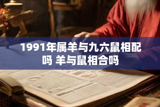 1991年属羊与九六鼠相配吗 羊与鼠相合吗