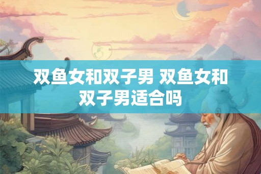 双鱼女和双子男 双鱼女和双子男适合吗
