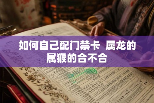 如何自己配门禁卡  属龙的属猴的合不合