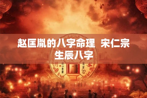 赵匡胤的八字命理 宋仁宗生辰八字 赵匡胤的八字命理 宋仁宗生辰八字