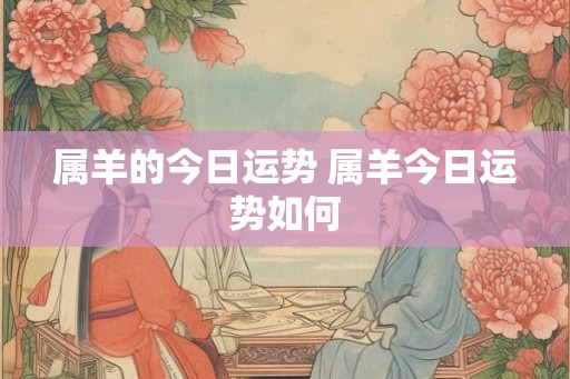 属羊的今日运势 属羊今日运势如何