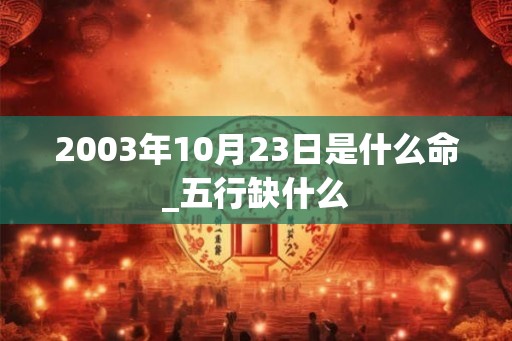 2003年10月23日是什么命_五行缺什么
