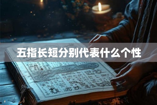 五指长短分别代表什么个性 五指长短分别代表什么个性