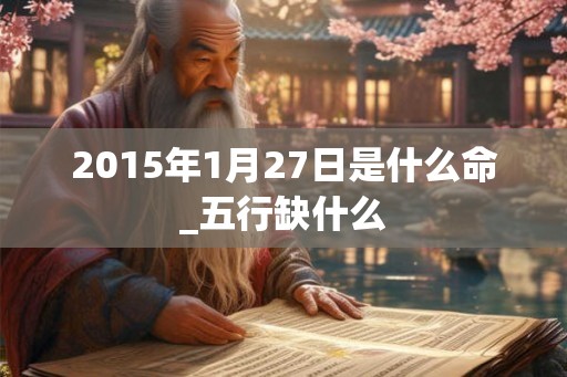 2015年1月27日是什么命_五行缺什么